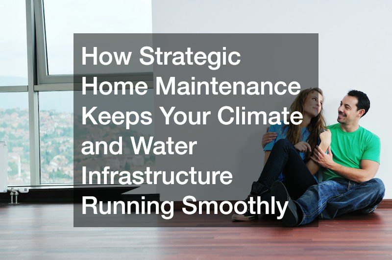 How Strategic Home Maintenance Keeps Your Climate and Water Infrastructure Running Smoothly